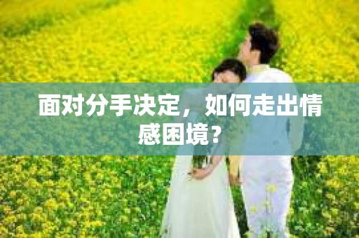 面对分手决定，如何走出情感困境？