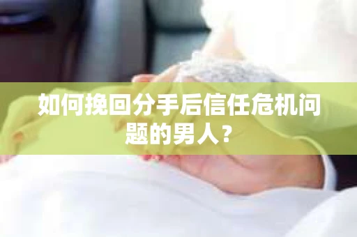 如何挽回分手后信任危机问题的男人？