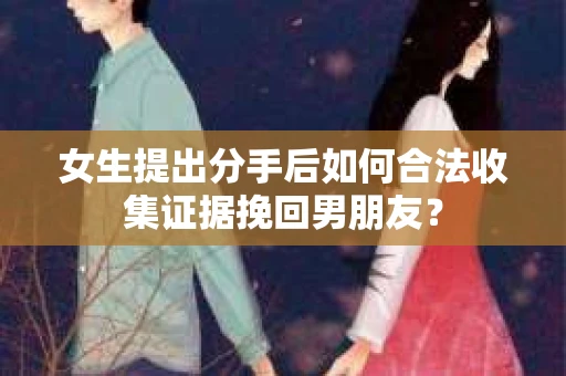 女生提出分手后如何合法收集证据挽回男朋友？