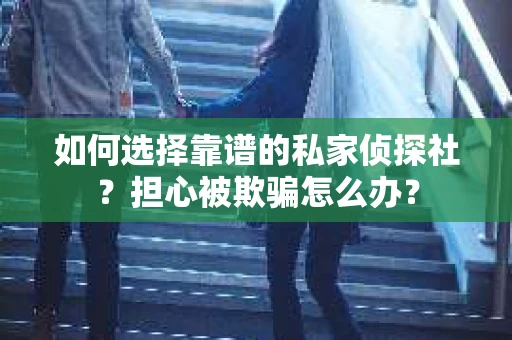 如何选择靠谱的私家侦探社？担心被欺骗怎么办？