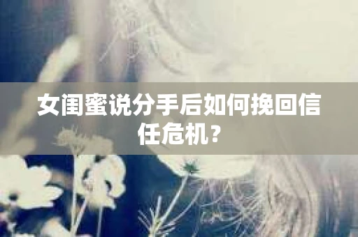 女闺蜜说分手后如何挽回信任危机？