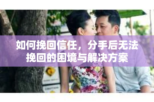 如何挽回信任，分手后无法挽回的困境与解决方案