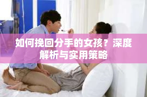 如何挽回分手的女孩?深度解析与实用策略 如何挽回分手的女孩?深度解析与实用策略