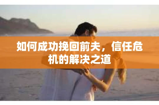 如何成功挽回前夫，信任危机的解决之道