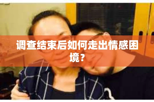 调查结束后如何走出情感困境？