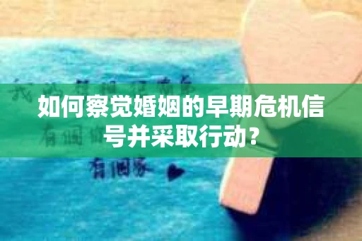 如何察觉婚姻的早期危机信号并采取行动？