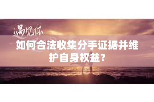 如何合法收集分手证据并维护自身权益? 如何合法收集分手证据并维护自身权益?