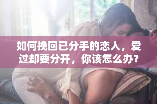 如何挽回已分手的恋人，爱过却要分开，你该怎么办？