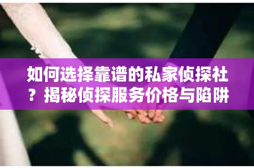 如何选择靠谱的私家侦探社？揭秘侦探服务价格与陷阱
