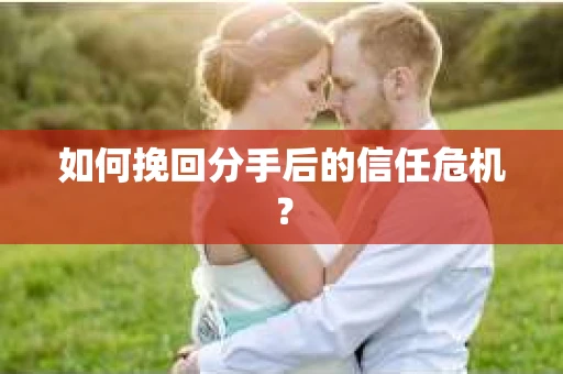如何挽回分手后的信任危机？