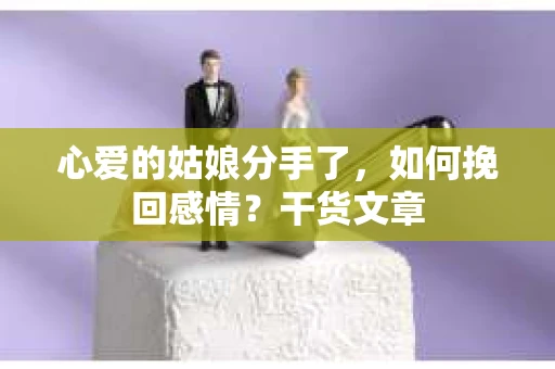 心爱的姑娘分手了,如何挽回感情?干货文章 心爱的姑娘分手了,如何挽回感情?干货文章