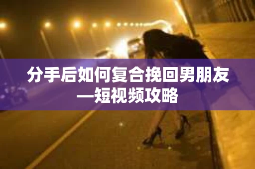 分手后如何复合挽回男朋友—短视频攻略