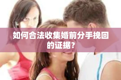 如何合法收集婚前分手挽回的证据？