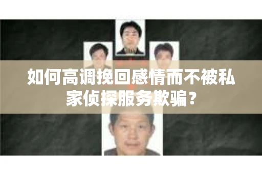 如何高调挽回感情而不被私家侦探服务欺骗？