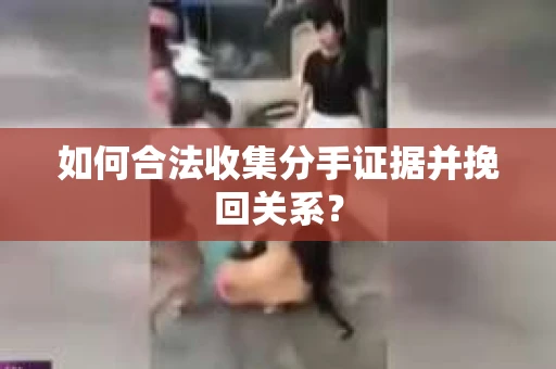 如何合法收集分手证据并挽回关系？
