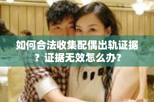 如何合法收集配偶出轨证据？证据无效怎么办？