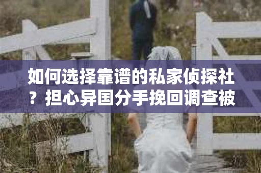 如何选择靠谱的私家侦探社？担心异国分手挽回调查被欺骗怎么办？