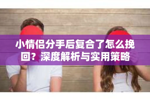 小情侣分手后复合了怎么挽回？深度解析与实用策略