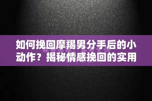 如何挽回摩羯男分手后的小动作?揭秘情感挽回的实用策略 如何挽回摩羯男分手后的小动作?揭秘情感挽回的实用策略