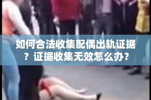 如何合法收集配偶出轨证据?证据收集无效怎么办? 如何合法收集配偶出轨证据?证据收集无效怎么办?