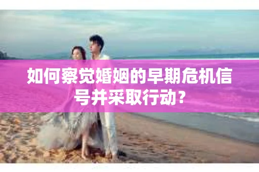 如何察觉婚姻的早期危机信号并采取行动？