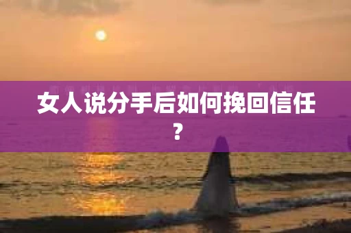 女人说分手后如何挽回信任？