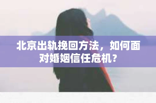 北京出轨挽回方法，如何面对婚姻信任危机？