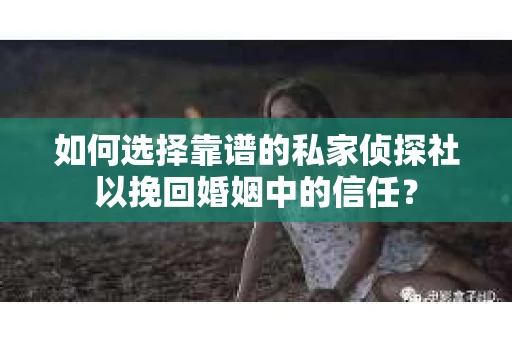 如何选择靠谱的私家侦探社以挽回婚姻中的信任？