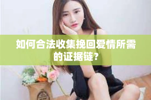 如何合法收集挽回爱情所需的证据链? 如何合法收集挽回爱情所需的证据链?