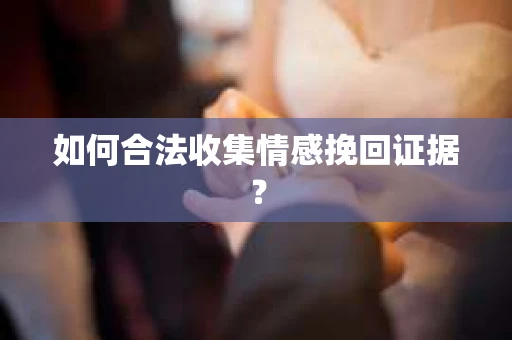 如何合法收集情感挽回证据? 如何合法收集情感挽回证据?
