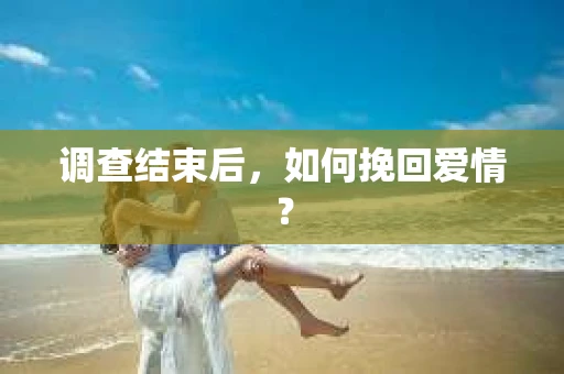调查结束后，如何挽回爱情？