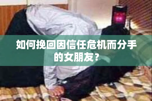 如何挽回因信任危机而分手的女朋友？