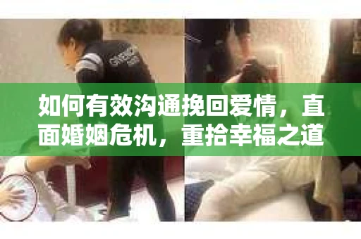 如何有效沟通挽回爱情，直面婚姻危机，重拾幸福之道