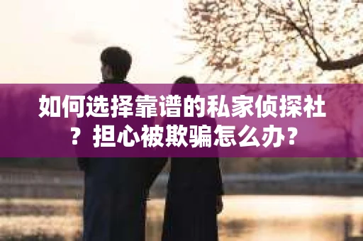 如何选择靠谱的私家侦探社？担心被欺骗怎么办？