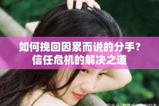 如何挽回因累而说的分手?信任危机的解决之道 如何挽回因累而说的分手?信任危机的解决之道