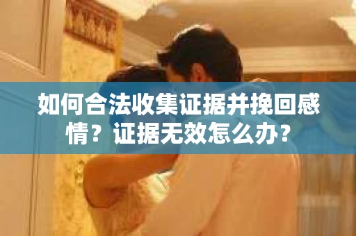 如何合法收集证据并挽回感情？证据无效怎么办？