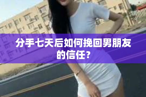 分手七天后如何挽回男朋友的信任？