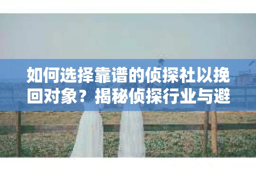 如何选择靠谱的侦探社以挽回对象?揭秘侦探行业与避坑指南 如何选择靠谱的侦探社以挽回对象?揭秘侦探行业与避坑指南