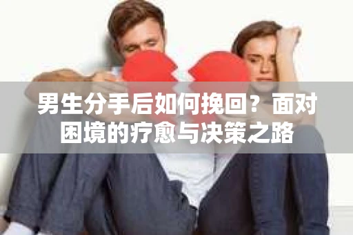男生分手后如何挽回？面对困境的疗愈与决策之路