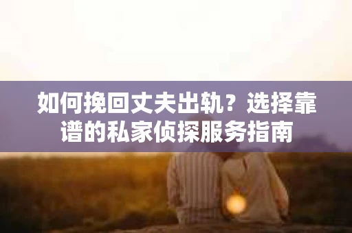 如何挽回丈夫出轨？选择靠谱的私家侦探服务指南