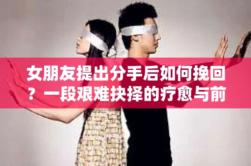 女朋友提出分手后如何挽回？一段艰难抉择的疗愈与前行之路
