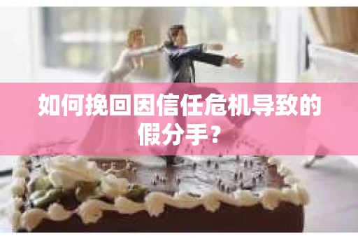 如何挽回因信任危机导致的假分手？