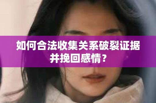如何合法收集关系破裂证据并挽回感情？