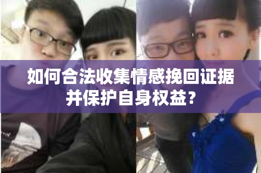 如何合法收集情感挽回证据并保护自身权益？
