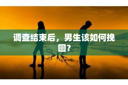 调查结束后，男生该如何挽回？