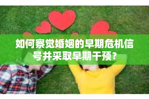 如何察觉婚姻的早期危机信号并采取早期干预？