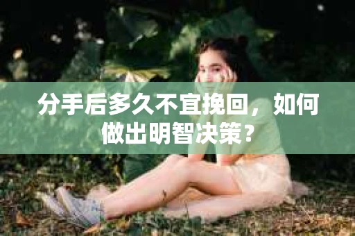 分手后多久不宜挽回,如何做出明智决策? 分手后多久不宜挽回,如何做出明智决策?