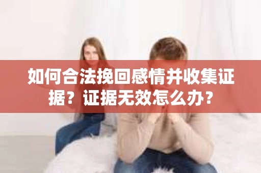 如何合法挽回感情并收集证据?证据无效怎么办? 如何合法挽回感情并收集证据?证据无效怎么办?