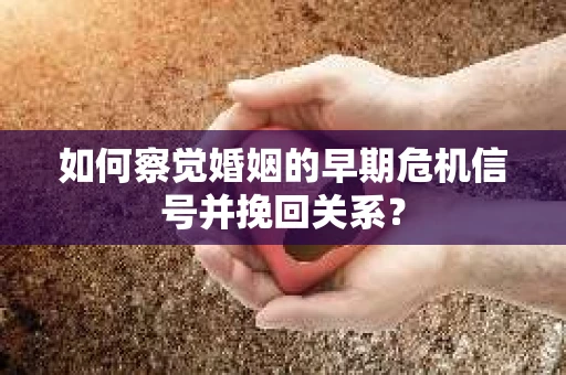 如何察觉婚姻的早期危机信号并挽回关系? 如何察觉婚姻的早期危机信号并挽回关系?