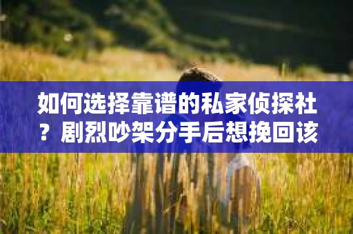 如何选择靠谱的私家侦探社?剧烈吵架分手后想挽回该怎么做? 如何选择靠谱的私家侦探社?剧烈吵架分手后想挽回该怎么做?